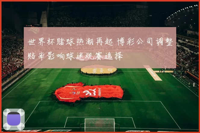 世界杯赌球热潮再起 博彩公司调整赔率影响球迷观赛选择