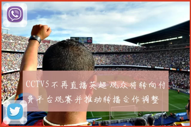 CCTV5不再直播英超 观众将转向付费平台观赛并推动转播合作调整