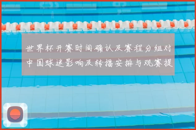 世界杯开赛时间确认及赛程分组对中国球迷影响及转播安排与观赛提醒