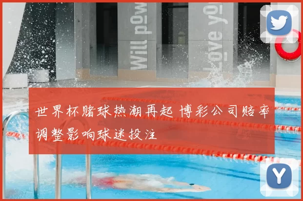 世界杯赌球热潮再起 博彩公司赔率调整影响球迷投注