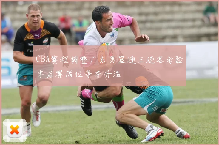 CBA赛程调整广东男篮迎三连客考验季后赛席位争夺升温