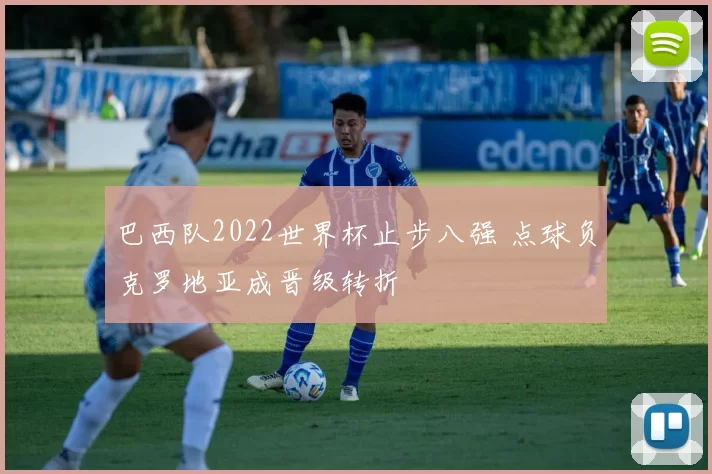 巴西队2022世界杯止步八强 点球负克罗地亚成晋级转折