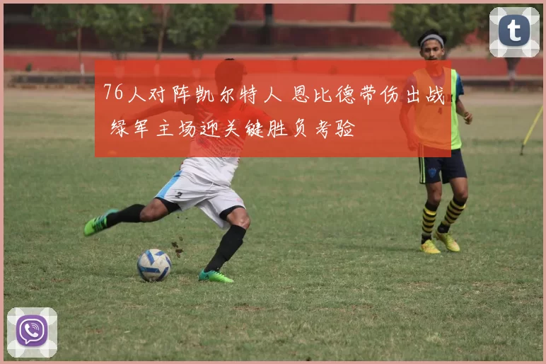 76人对阵凯尔特人 恩比德带伤出战 绿军主场迎关键胜负考验