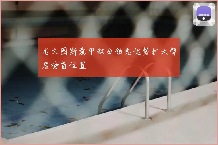 尤文图斯意甲积分领先优势扩大暂居榜首位置