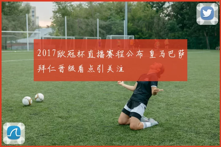 2017欧冠杯直播赛程公布 皇马巴萨拜仁晋级看点引关注