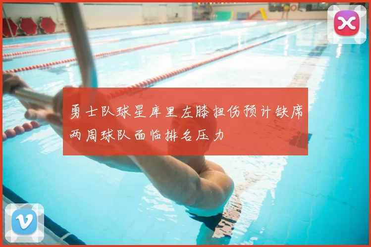 勇士队球星库里左膝扭伤预计缺席两周球队面临排名压力