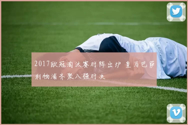 2017欧冠淘汰赛对阵出炉 皇马巴萨利物浦齐聚八强对决