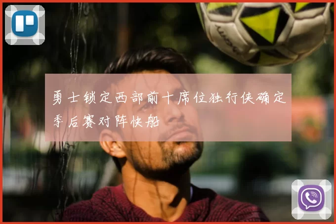 勇士锁定西部前十席位独行侠确定季后赛对阵快船