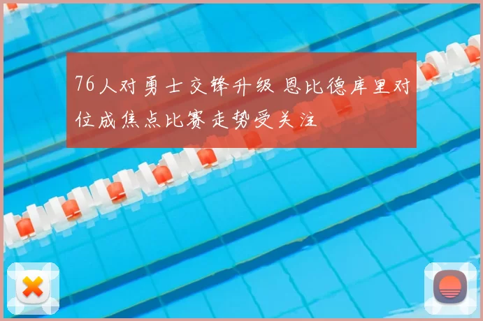 76人对勇士交锋升级 恩比德库里对位成焦点比赛走势受关注