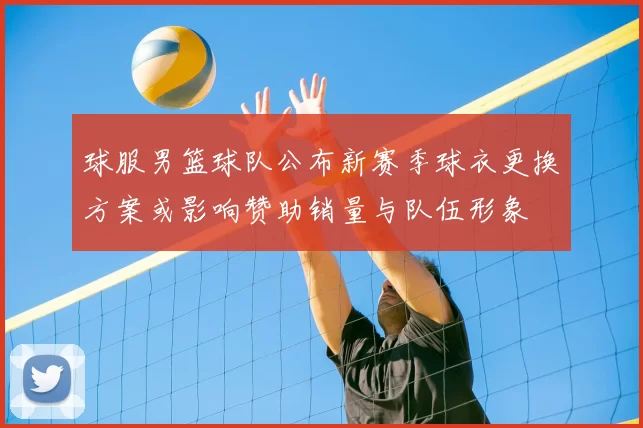球服男篮球队公布新赛季球衣更换方案或影响赞助销量与队伍形象