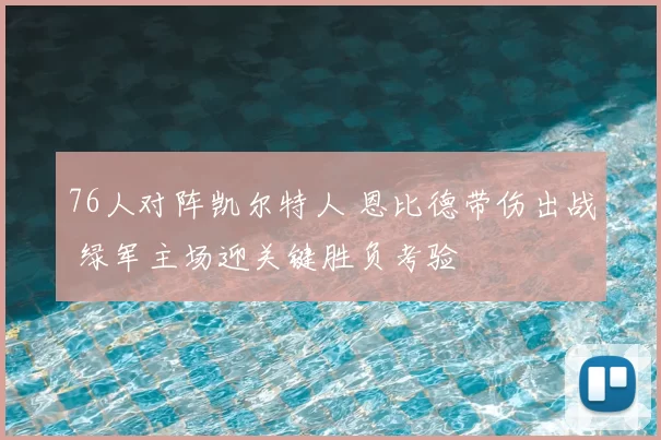 76人对阵凯尔特人 恩比德带伤出战 绿军主场迎关键胜负考验