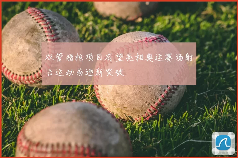 双管猎枪项目有望亮相奥运赛场射击运动或迎新突破