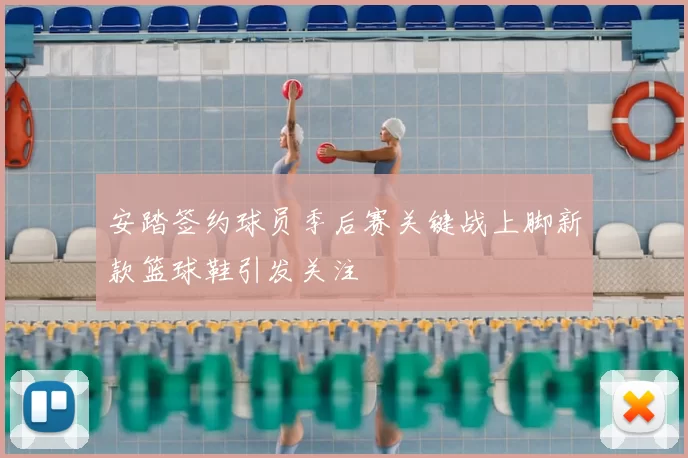 安踏签约球员季后赛关键战上脚新款篮球鞋引发关注