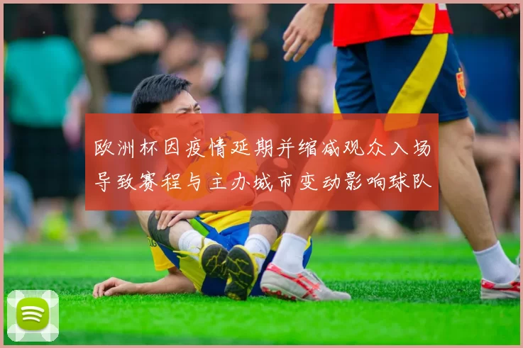欧洲杯因疫情延期并缩减观众入场导致赛程与主办城市变动影响球队备战