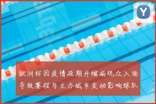 欧洲杯因疫情延期并缩减观众入场导致赛程与主办城市变动影响球队备战