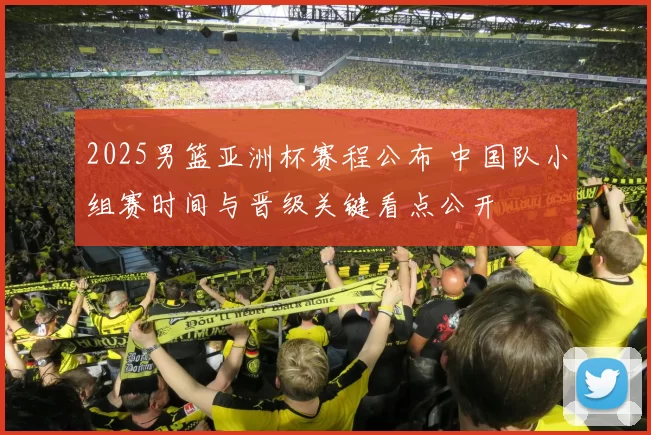 2025男篮亚洲杯赛程公布 中国队小组赛时间与晋级关键看点公开