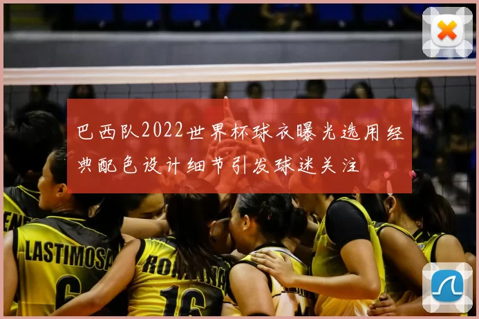 巴西队2022世界杯球衣曝光选用经典配色设计细节引发球迷关注