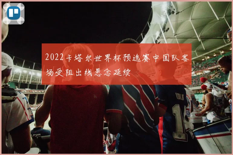 2022卡塔尔世界杯预选赛中国队客场受阻出线悬念延续