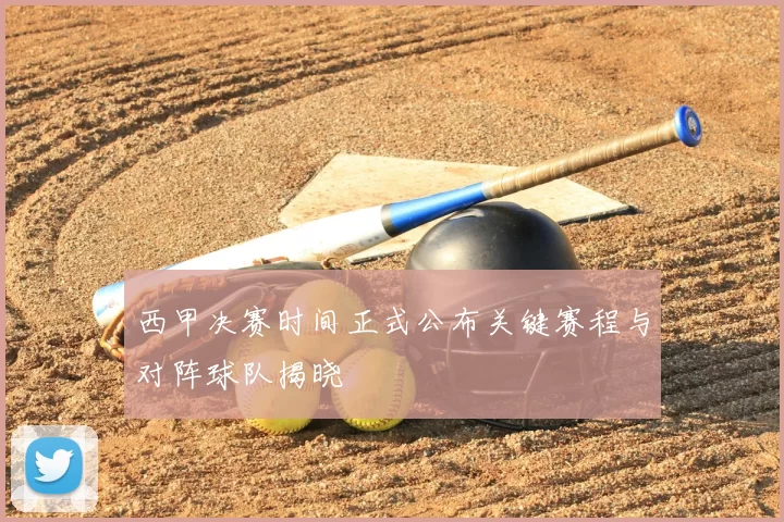 西甲决赛时间正式公布关键赛程与对阵球队揭晓