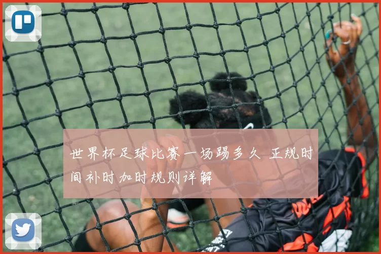 世界杯足球比赛一场踢多久 正规时间补时加时规则详解
