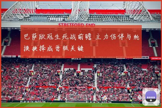 巴萨欧冠生死战前瞻 主力伤停与轮换抉择成晋级关键