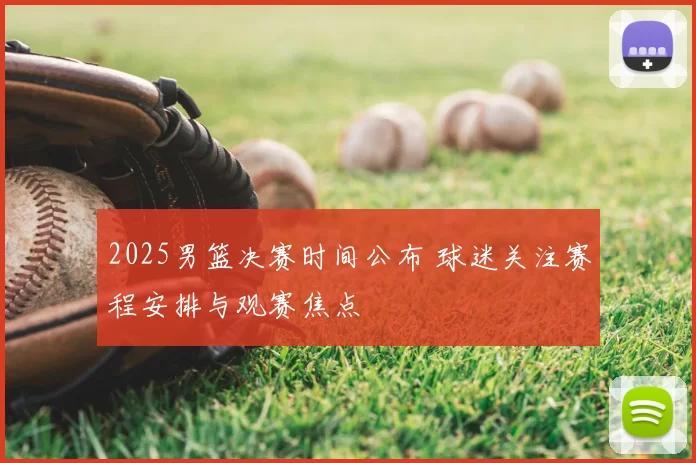 2025男篮决赛时间公布 球迷关注赛程安排与观赛焦点