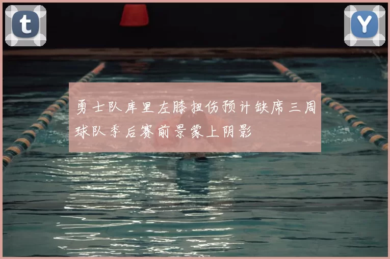 勇士队库里左膝扭伤预计缺席三周球队季后赛前景蒙上阴影