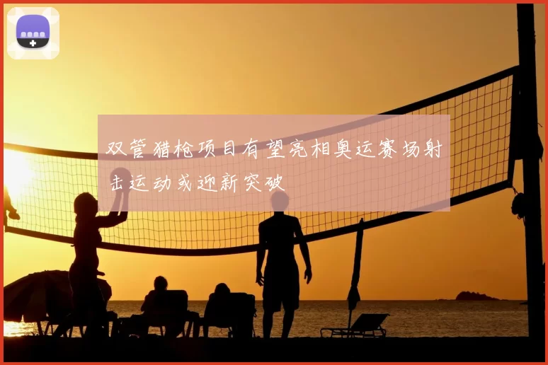 双管猎枪项目有望亮相奥运赛场射击运动或迎新突破