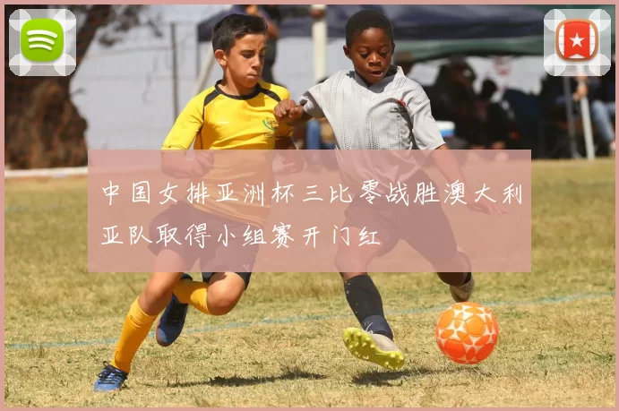 中国女排亚洲杯三比零战胜澳大利亚队取得小组赛开门红