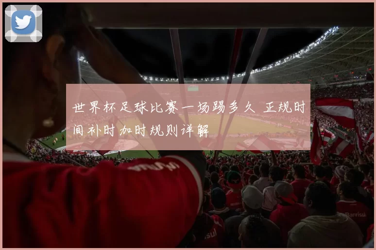 世界杯足球比赛一场踢多久 正规时间补时加时规则详解