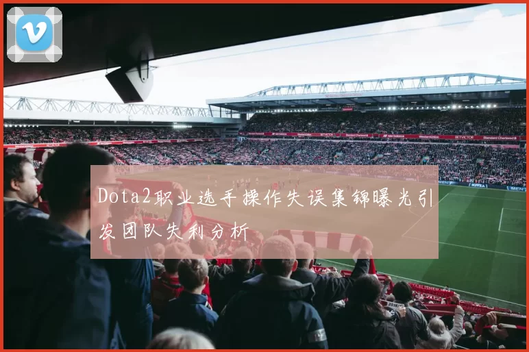 Dota2职业选手操作失误集锦曝光引发团队失利分析