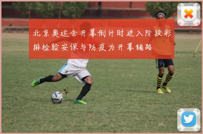 北京奥运会开幕倒计时进入阶段彩排检验安保与防疫为开幕铺路