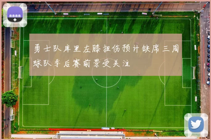 勇士队库里左膝扭伤预计缺席三周球队季后赛前景受关注