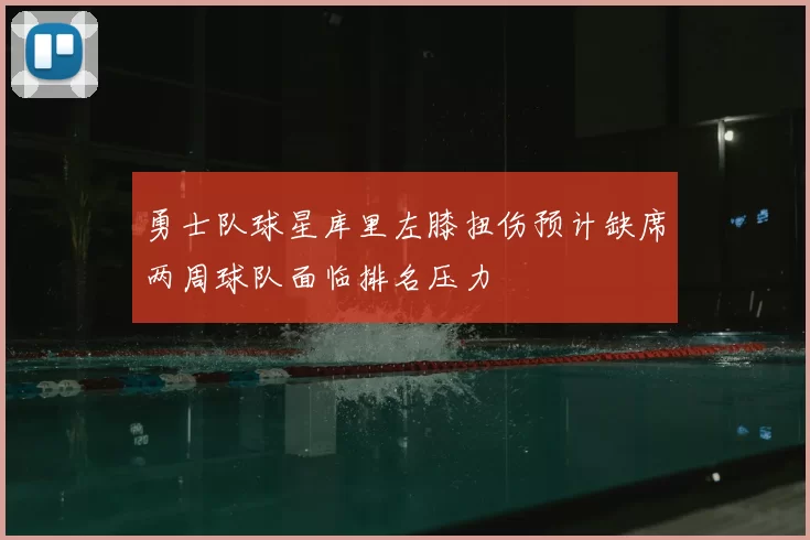 勇士队球星库里左膝扭伤预计缺席两周球队面临排名压力