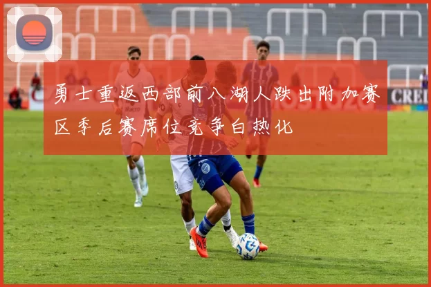 勇士重返西部前八湖人跌出附加赛区季后赛席位竞争白热化