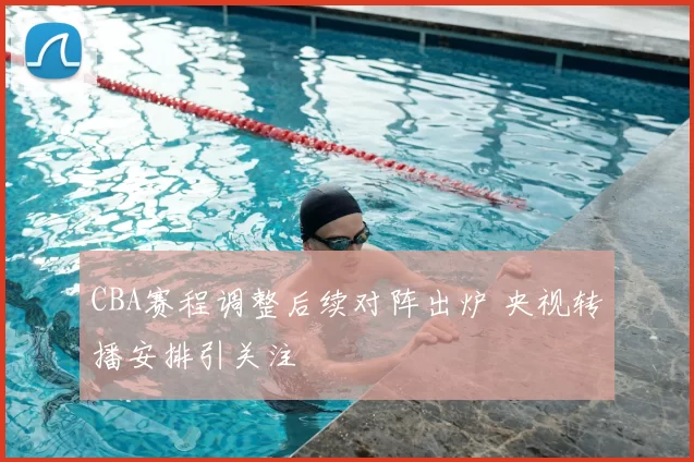 CBA赛程调整后续对阵出炉 央视转播安排引关注