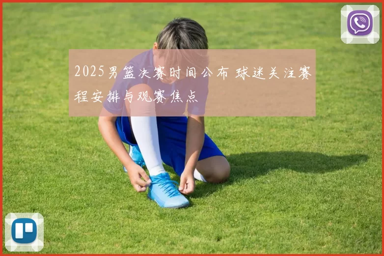 2025男篮决赛时间公布 球迷关注赛程安排与观赛焦点