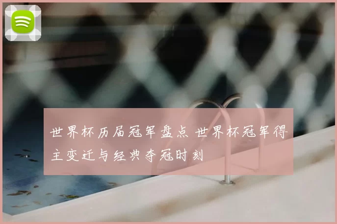 世界杯历届冠军盘点 世界杯冠军得主变迁与经典夺冠时刻