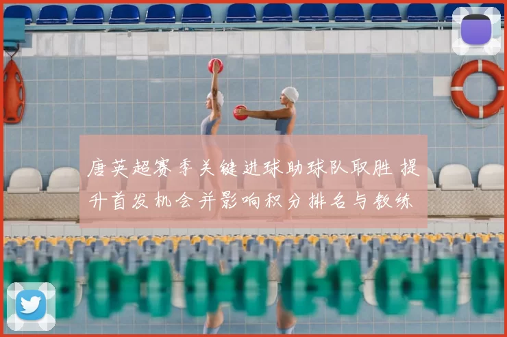 唐英超赛季关键进球助球队取胜 提升首发机会并影响积分排名与教练选人