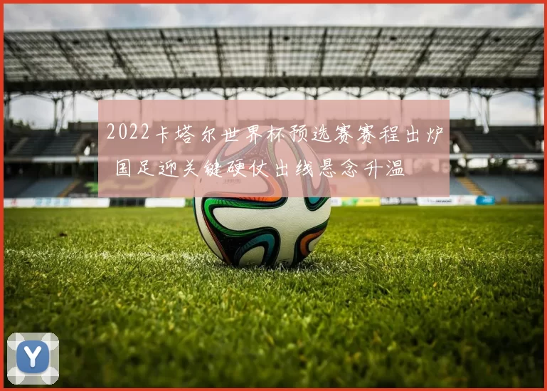 2022卡塔尔世界杯预选赛赛程出炉 国足迎关键硬仗出线悬念升温