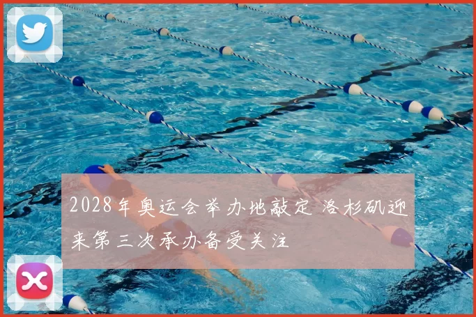 2028年奥运会举办地敲定 洛杉矶迎来第三次承办备受关注