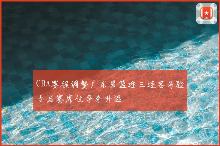 CBA赛程调整广东男篮迎三连客考验季后赛席位争夺升温