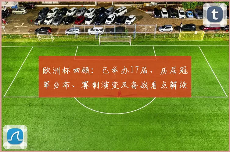 欧洲杯回顾:已举办17届,历届冠军分布、赛制演变及备战看点解读