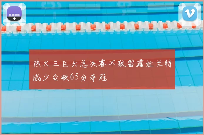 热火三巨头总决赛不敌雷霆杜兰特威少合砍65分夺冠