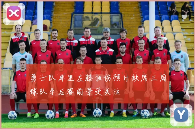 勇士队库里左膝扭伤预计缺席三周球队季后赛前景受关注