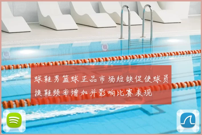 球鞋男篮球正品市场短缺促使球员换鞋频率增加并影响比赛表现