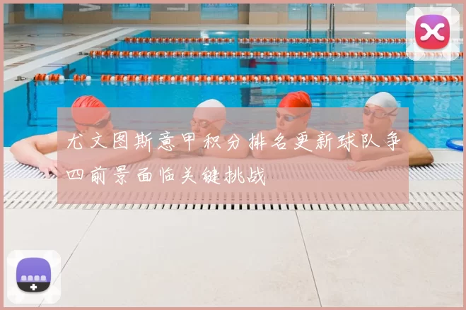 尤文图斯意甲积分排名更新球队争四前景面临关键挑战