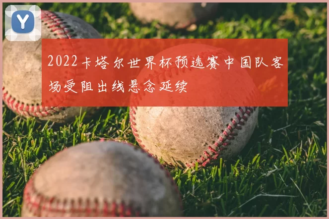 2022卡塔尔世界杯预选赛中国队客场受阻出线悬念延续