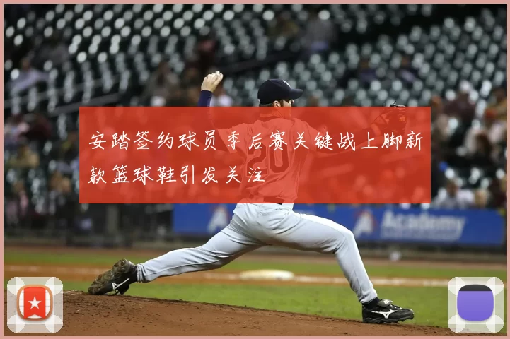 安踏签约球员季后赛关键战上脚新款篮球鞋引发关注