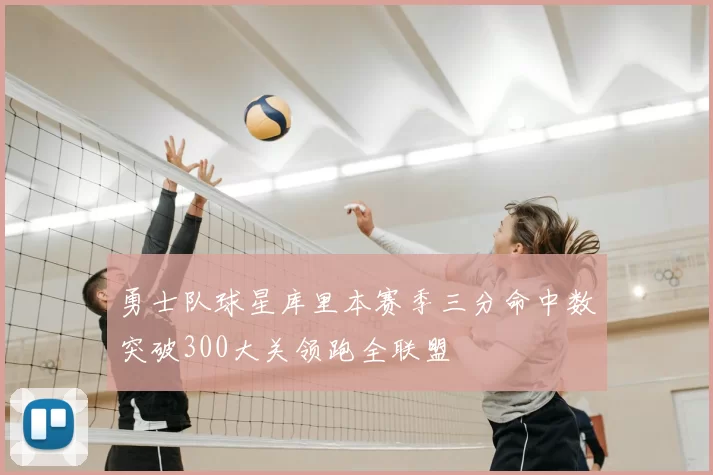 勇士队球星库里本赛季三分命中数突破300大关领跑全联盟